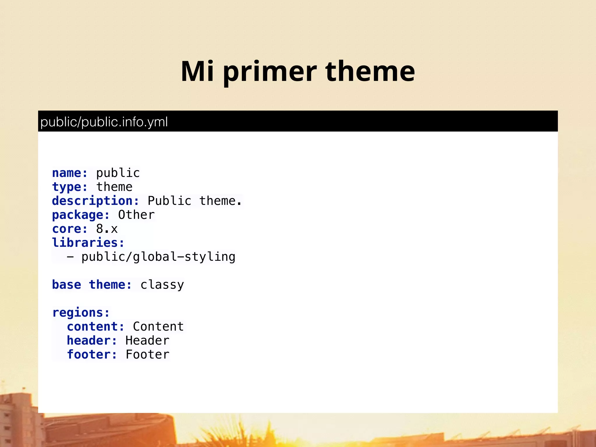 Mi primer theme
name: public 
type: theme 
description: Public theme. 
package: Other 
core: 8.x 
libraries: 
- public/global-styling 
 
base theme: classy 
 
regions: 
content: Content 
header: Header 
footer: Footer
public/public.info.yml
 