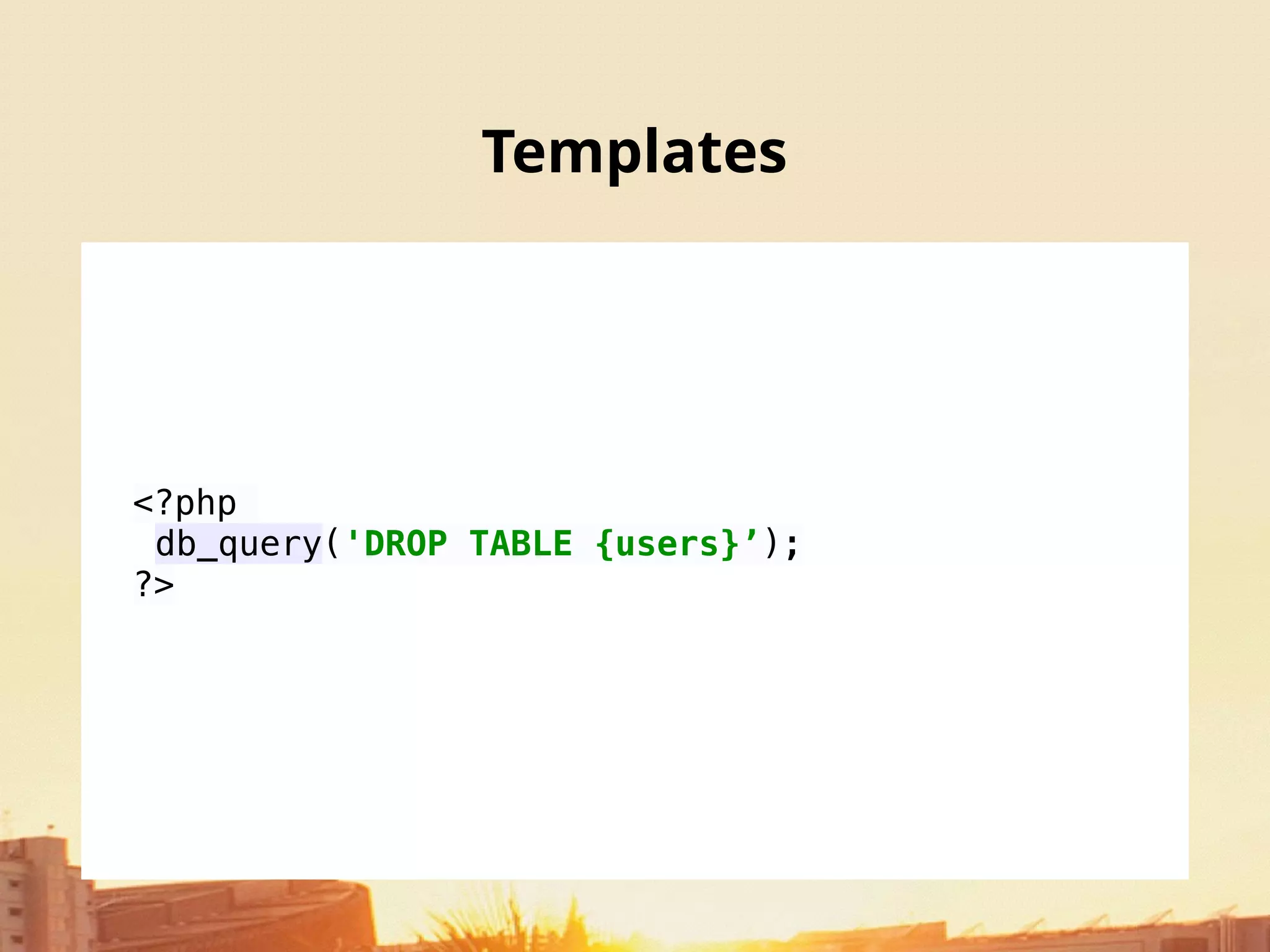 Templates
<?php
db_query('DROP TABLE {users}’);
?>
 