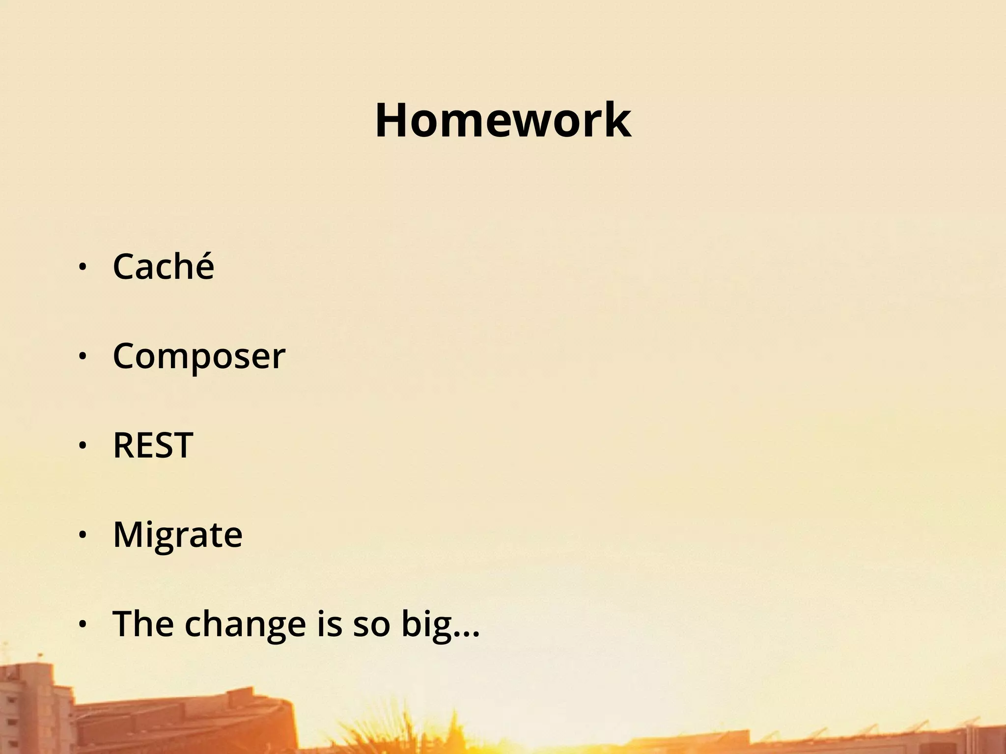 Homework
• Caché
• Composer
• REST
• Migrate
• The change is so big…
 