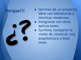 ● Servirse de un proyecto
libre con bibliotecas y
técnicas modernas.
● Integrarse con otras
aplicaciones.
● Symfony compar...