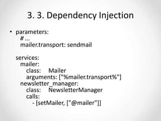3. 3. Dependency Injection
• parameters:
# ...
mailer.transport: sendmail
services:
mailer:
class: Mailer
arguments: ["%mailer.transport%"]
newsletter_manager:
class: NewsletterManager
calls:
- [setMailer, ["@mailer"]]

 