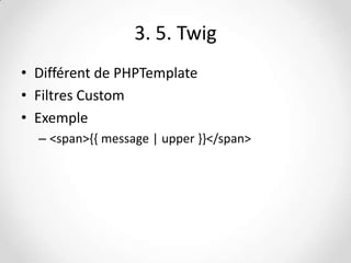 3. 5. Twig
• Différent de PHPTemplate
• Filtres Custom
• Exemple
– <span>{{ message | upper }}</span>

 