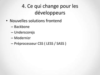 4. Ce qui change pour les
développeurs
• Nouvelles solutions frontend
– Backbone
– Underscorejs
– Modernizr
– Préprocesseur CSS ( LESS / SASS )

 