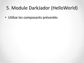 5. Module DarkJador (HelloWorld)
• Utilise les composants présentés

 
