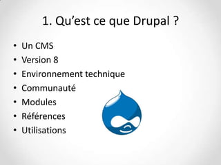1. Qu’est ce que Drupal ?
•
•
•
•
•
•
•

Un CMS
Version 8
Environnement technique
Communauté
Modules
Références
Utilisations

 