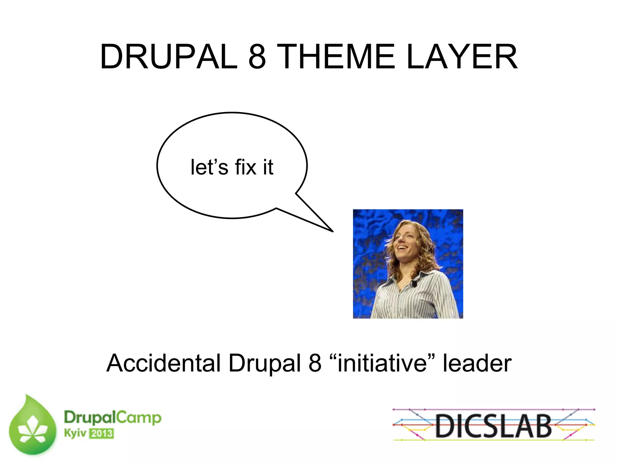 DRUPAL 8 THEME LAYER
let’s fix it
Accidental Drupal 8 “initiative” leader
 