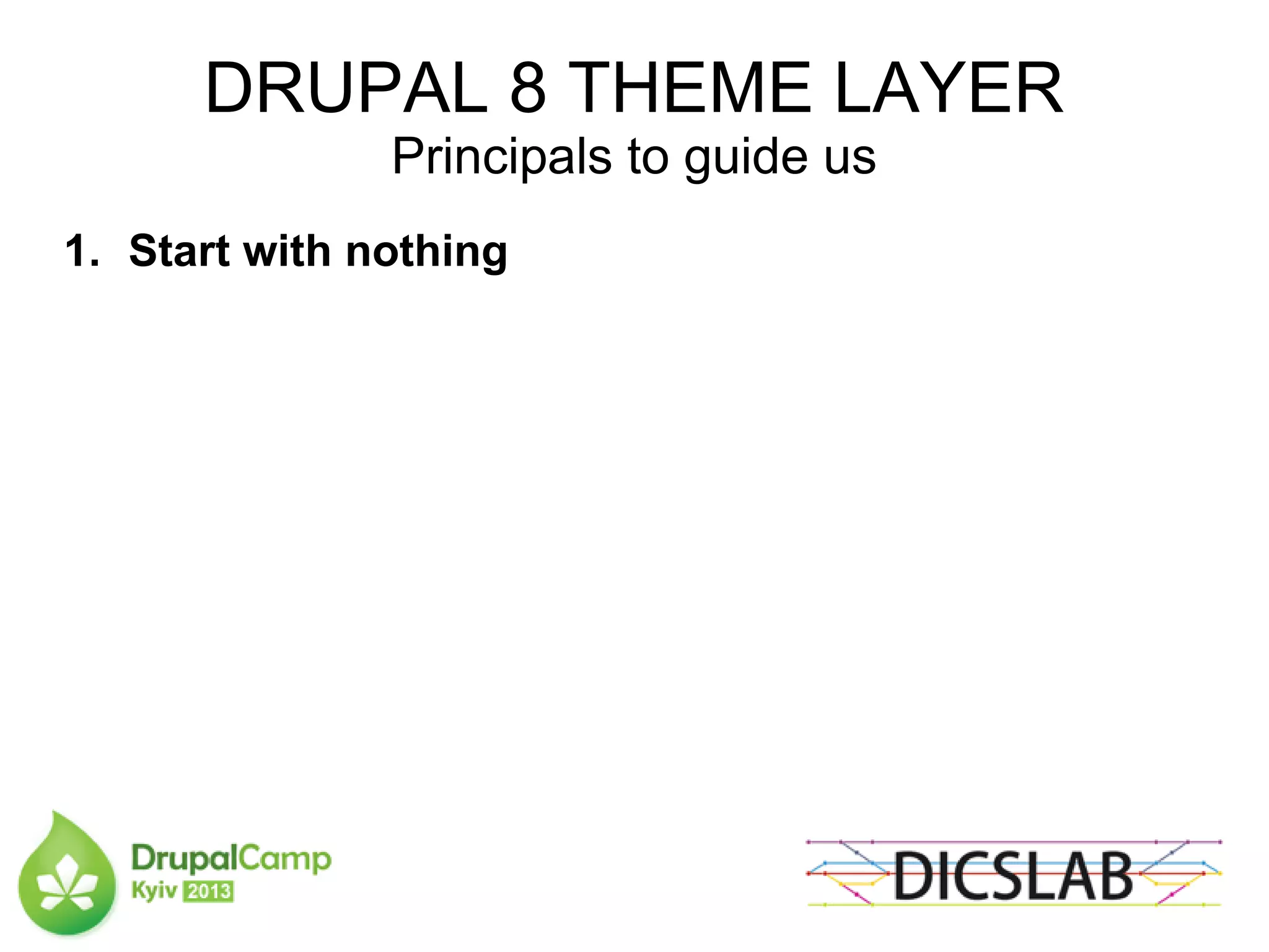 DRUPAL 8 THEME LAYER
Principals to guide us
1. Start with nothing
 