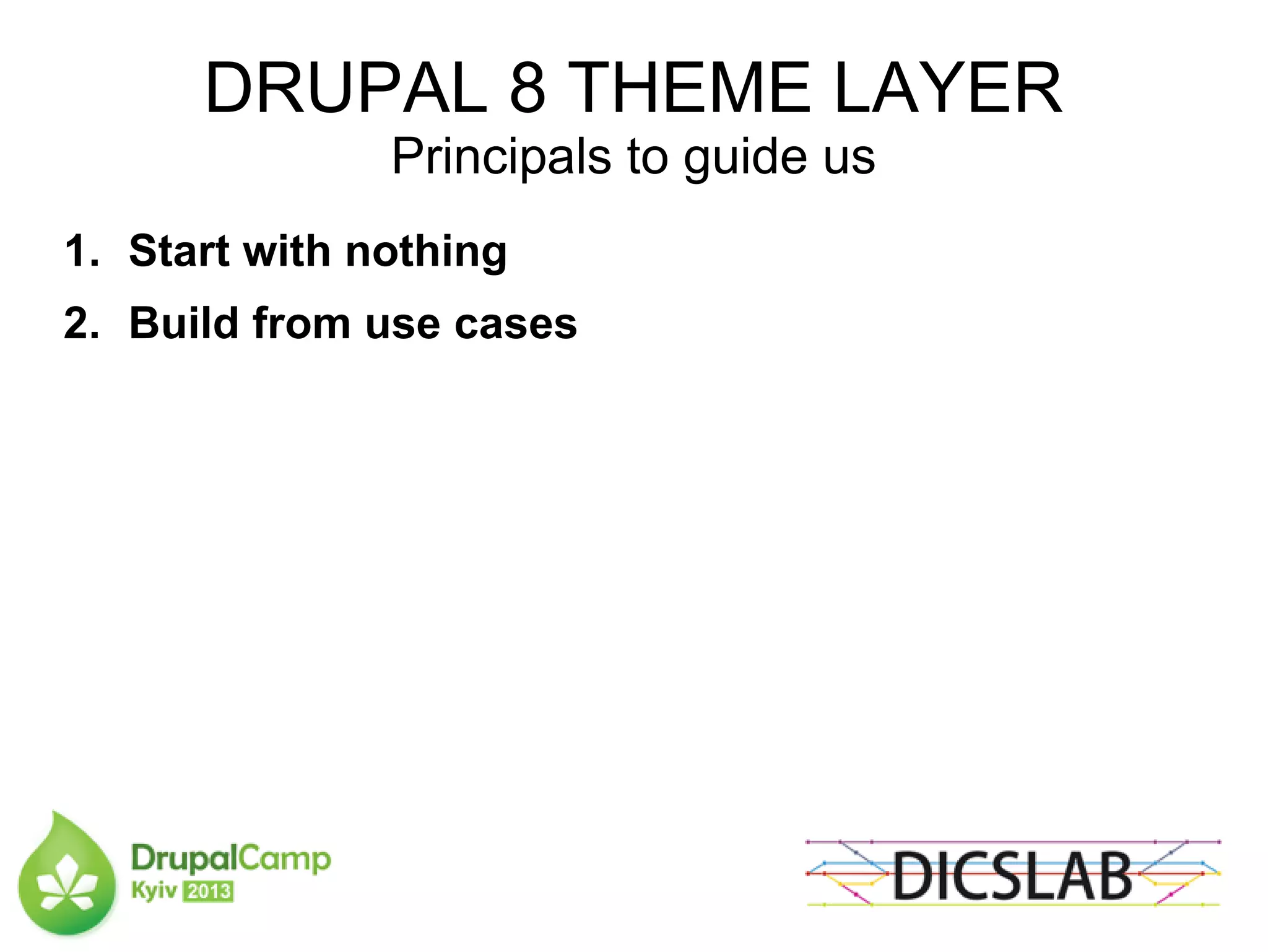 DRUPAL 8 THEME LAYER
Principals to guide us
1. Start with nothing
2. Build from use cases
 