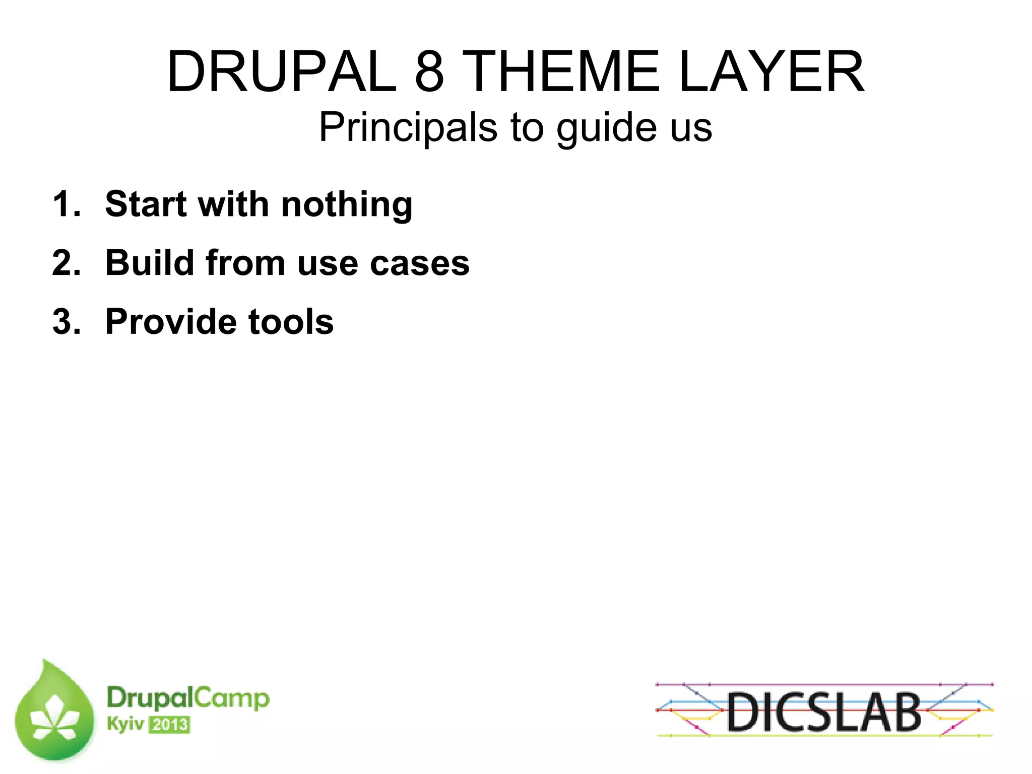 DRUPAL 8 THEME LAYER
Principals to guide us
1. Start with nothing
2. Build from use cases
3. Provide tools
 