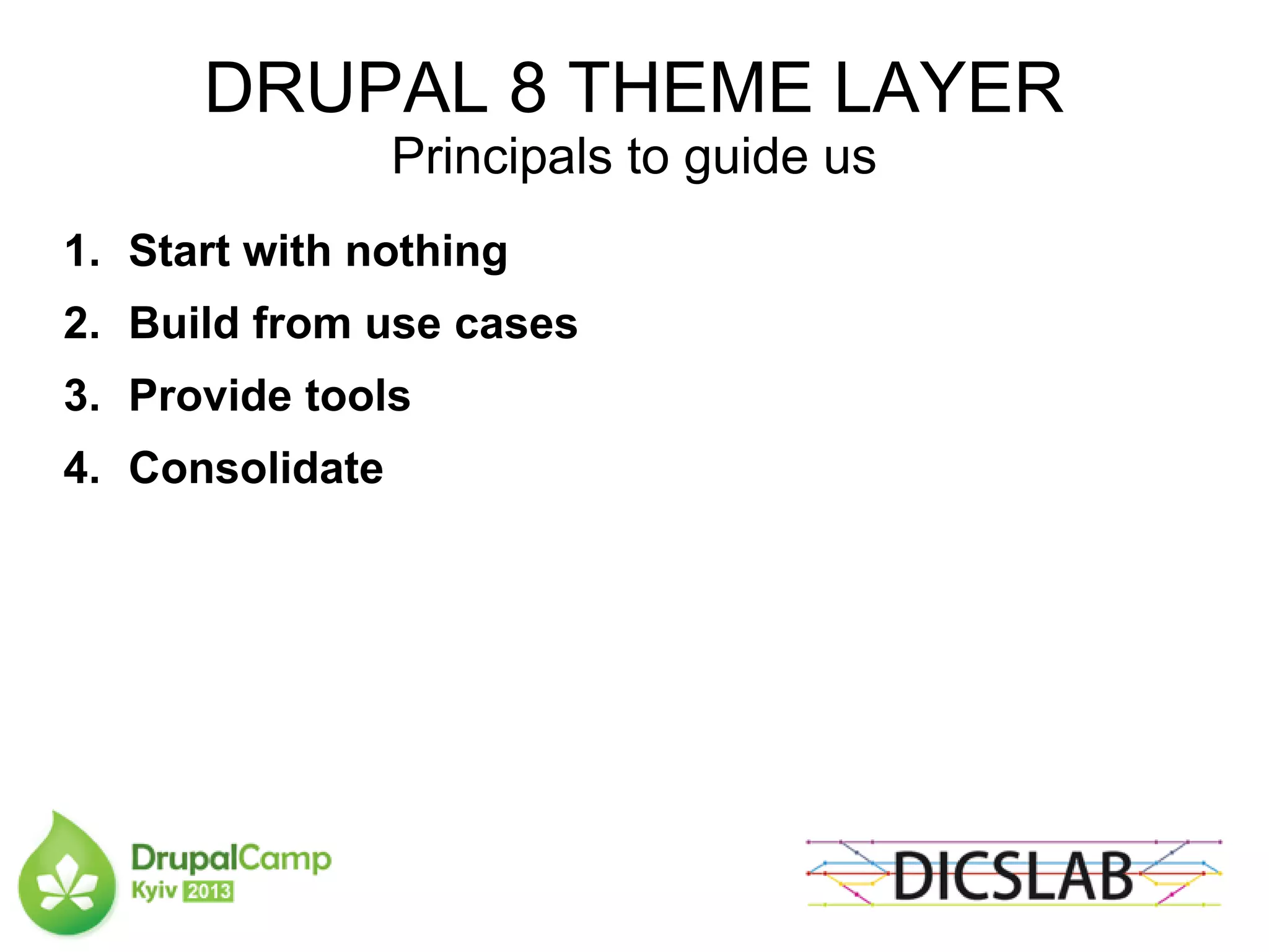 DRUPAL 8 THEME LAYER
Principals to guide us
1. Start with nothing
2. Build from use cases
3. Provide tools
4. Consolidate
 