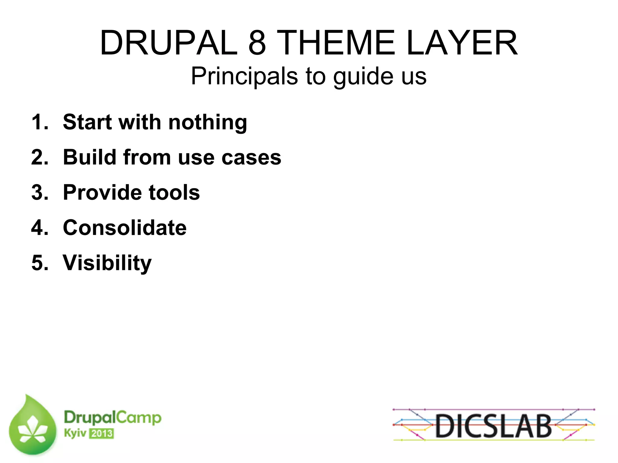 DRUPAL 8 THEME LAYER
Principals to guide us
1. Start with nothing
2. Build from use cases
3. Provide tools
4. Consolidate
5. Visibility
 