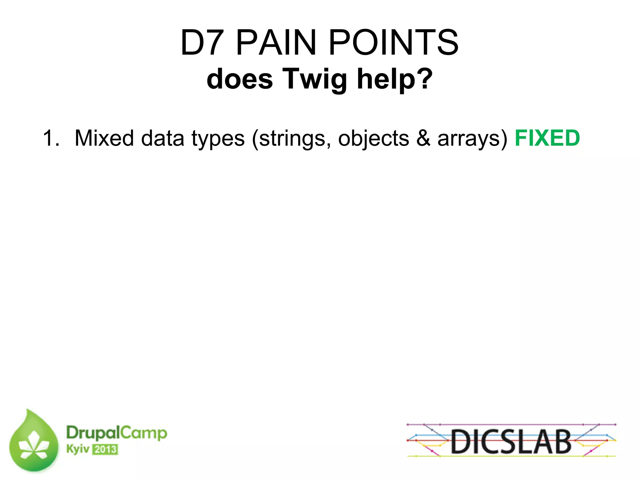 D7 PAIN POINTS
does Twig help?
1. Mixed data types (strings, objects & arrays) FIXED
 