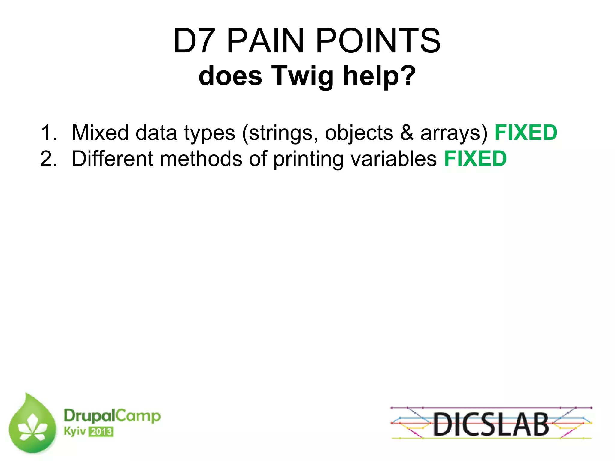 D7 PAIN POINTS
does Twig help?
1. Mixed data types (strings, objects & arrays) FIXED
2. Different methods of printing variables FIXED
 