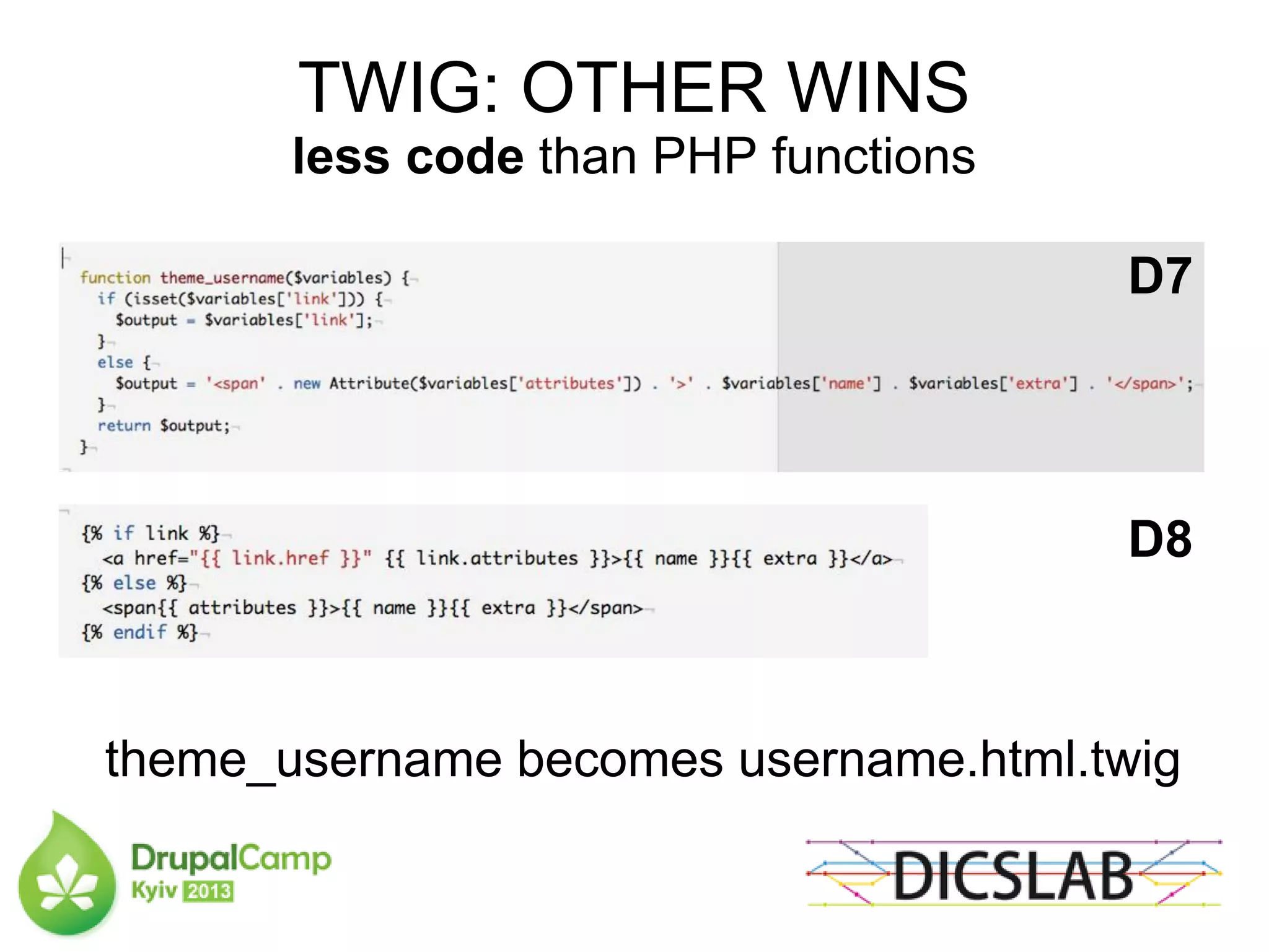 TWIG: OTHER WINS
less code than PHP functions
theme_username becomes username.html.twig
D7
D8
 