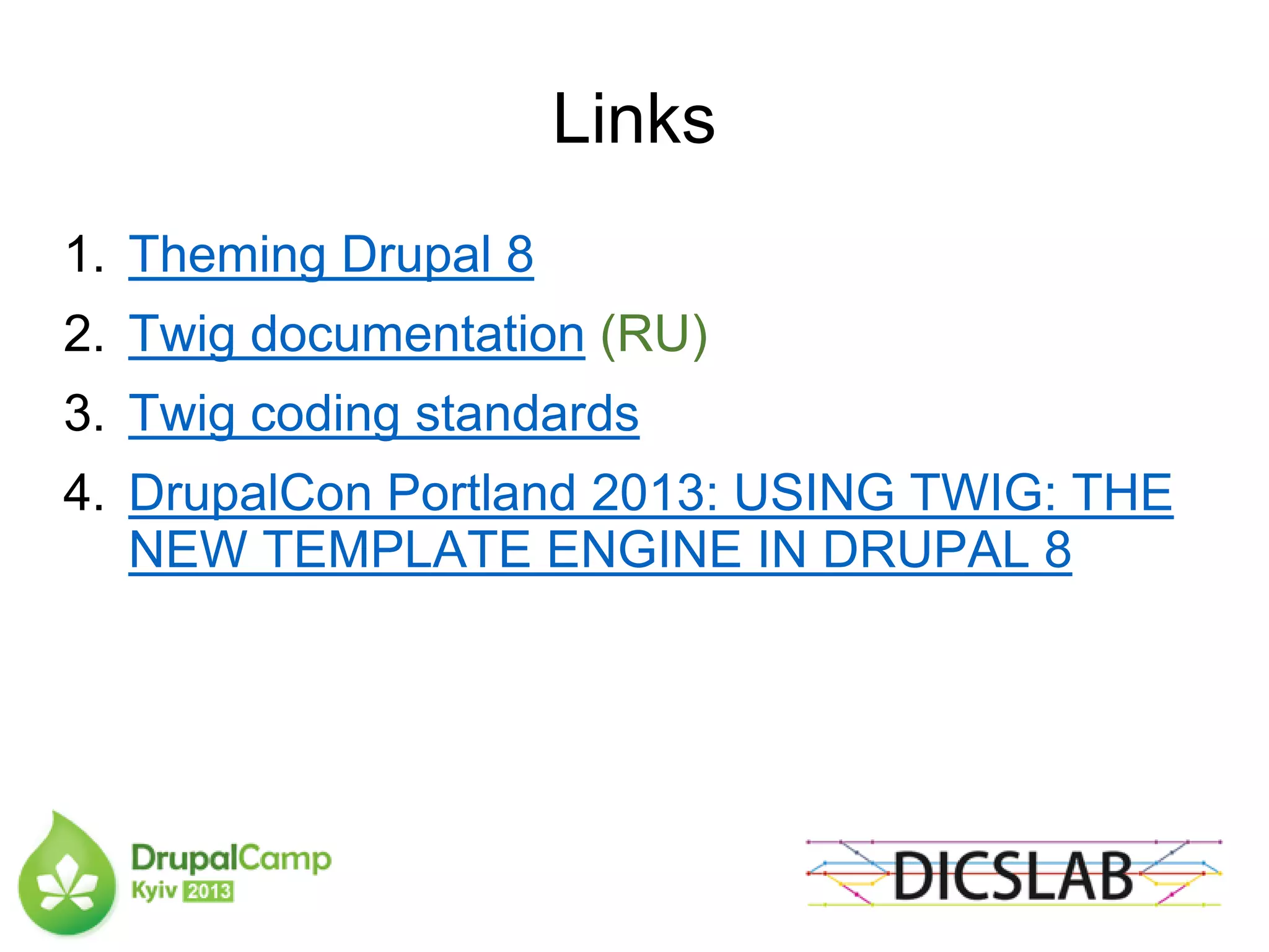 Links
1. Theming Drupal 8
2. Twig documentation (RU)
3. Twig coding standards
4. DrupalCon Portland 2013: USING TWIG: THE
NEW TEMPLATE ENGINE IN DRUPAL 8
 
