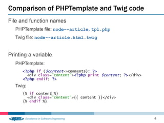 Comparison of PHPTemplate and Twig code
4
File and function names
PHPTemplate file: node--article.tpl.php
Twig file: node--article.html.twig
Printing a variable
PHPTemplate:
Twig:
 