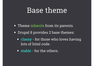 Base theme
• Theme inherits from its parents.
• Drupal 8 provides 2 base themes:
• classy - for those who loves having
lots of html code.
• stable - for the others.
 
