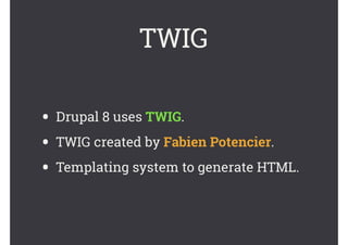 TWIG
• Drupal 8 uses TWIG.
• TWIG created by Fabien Potencier.
• Templating system to generate HTML.
 