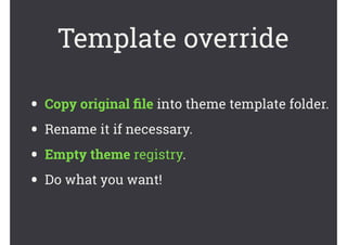 Template override
• Copy original ﬁle into theme template folder.
• Rename it if necessary.
• Empty theme registry.
• Do what you want!
 