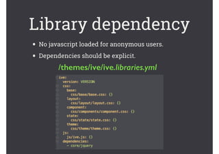 Library dependency
• No javascript loaded for anonymous users.
• Dependencies should be explicit.
/themes/ive/ive.libraries.yml
 