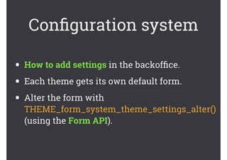 Conﬁguration system
• How to add settings in the backofﬁce.
• Each theme gets its own default form.
• Alter the form with
THEME_form_system_theme_settings_alter()
(using the Form API).
 
