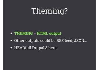 Theming?
• THEMING = HTML output
• Other outputs could be RSS feed, JSON…
• HEADfull Drupal 8 here!
 