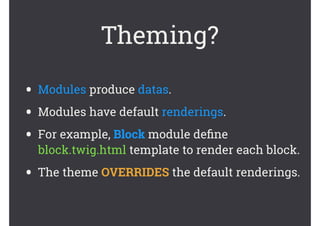 Theming?
• Modules produce datas.
• Modules have default renderings.
• For example, Block module deﬁne
block.twig.html template to render each block.
• The theme OVERRIDES the default renderings.
 
