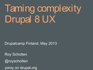 Taming complexity
Drupal 8 UX
Drupalcamp Finland, May 2013
Roy Scholten
@royscholten
yoroy on drupal.org
 