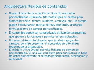 Arquitectura flexible de contenidos
● Drupal 8 permite la creación de tipos de contenido
personalizados utilizando diferen...