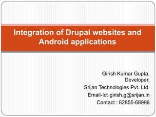 Integration of Drupal websites and
Android applications

Girish Kumar Gupta,
Developer,
Srijan Technologies Pvt. Ltd.
Email-Id: girish.g@srijan.in
Contact : 82855-68996

 