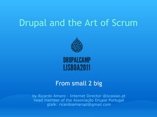 Drupal and the Art of Scrum From small 2 big by Ricardo Amaro - Internet Director @ocasiao.pt head member of the Associação Drupal Portugal gtalk: ricardoamaropt@gmail.com 