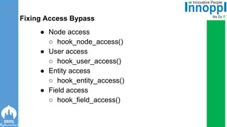 ● Node access
○ hook_node_access()
● User access
○ hook_user_access()
● Entity access
○ hook_entity_access()
● Field access
○ hook_field_access()
Fixing Access Bypass
 