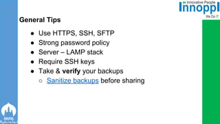 ● Use HTTPS, SSH, SFTP
● Strong password policy
● Server – LAMP stack
● Require SSH keys
● Take & verify your backups
○ Sanitize backups before sharing
General Tips
 