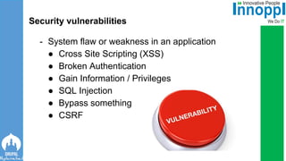 - System flaw or weakness in an application
● Cross Site Scripting (XSS)
● Broken Authentication
● Gain Information / Privileges
● SQL Injection
● Bypass something
● CSRF
Security vulnerabilities
 