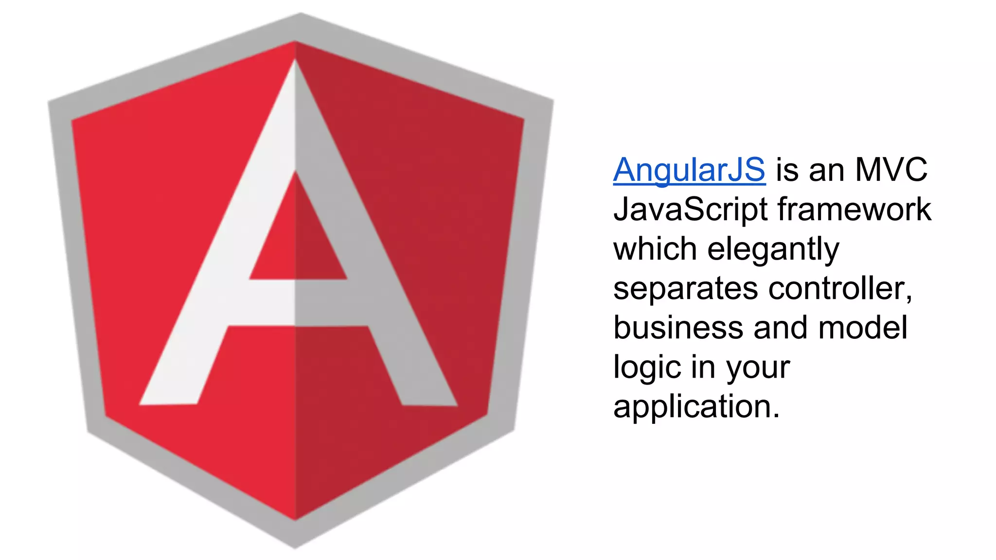 AngularJS is an MVC
JavaScript framework
which elegantly
separates controller,
business and model
logic in your
application.
 