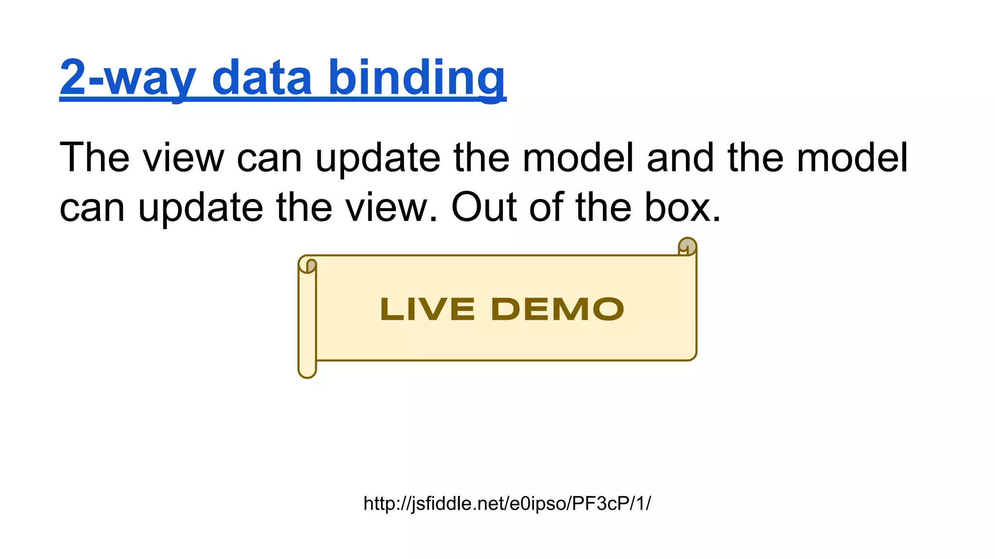 2-way data binding
The view can update the model and the model
can update the view. Out of the box.
LIVE DEMO
http://jsfiddle.net/e0ipso/PF3cP/1/
 