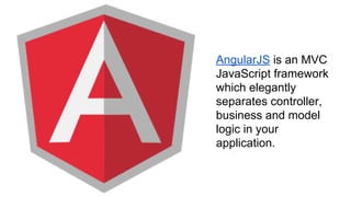 AngularJS is an MVC
JavaScript framework
which elegantly
separates controller,
business and model
logic in your
application.
 