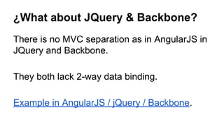 ¿What about JQuery & Backbone?
There is no MVC separation as in AngularJS in
JQuery and Backbone.
They both lack 2-way data binding.
Example in AngularJS / jQuery / Backbone.
 