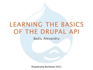 LEARNING THE BASICS
 OF THE DRUPAL API
      Badiu Alexandru




     Drupalcamp Bucharest 2011
 