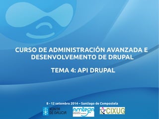 CURSO DE ADMINISTRACIÓN AVANZADA E 
DESENVOLVEMENTO DE DRUPAL 
TEMA 4: API DRUPAL 
8 - 12 setembro 2014 – Santiago de Compostela 
 
