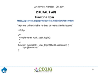 Curso Drupal Avanzado - OSL 2014 
21 
DRUPAL 7 API 
function dpm 
https://api.drupal.org/api/devel/devel.module/function/d...