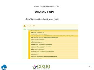 Curso Drupal Avanzado - OSL 
22 
DRUPAL 7 API 
dpm($account) => hook_user_login 
 