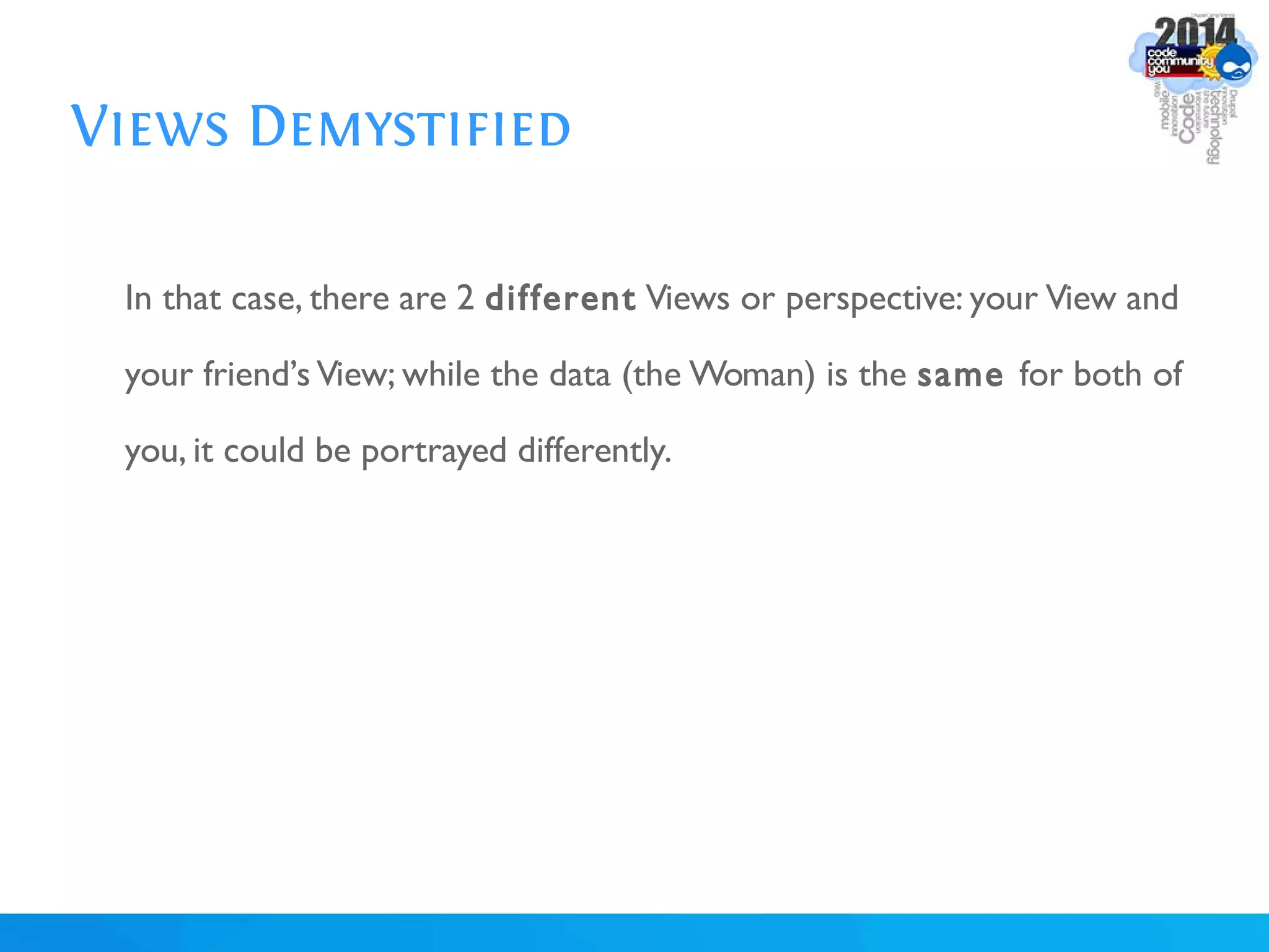 Views Demystified
In that case, there are 2 different Views or perspective: your View and
your friend’s View; while the data (the Woman) is the same for both of
you, it could be portrayed differently.
 