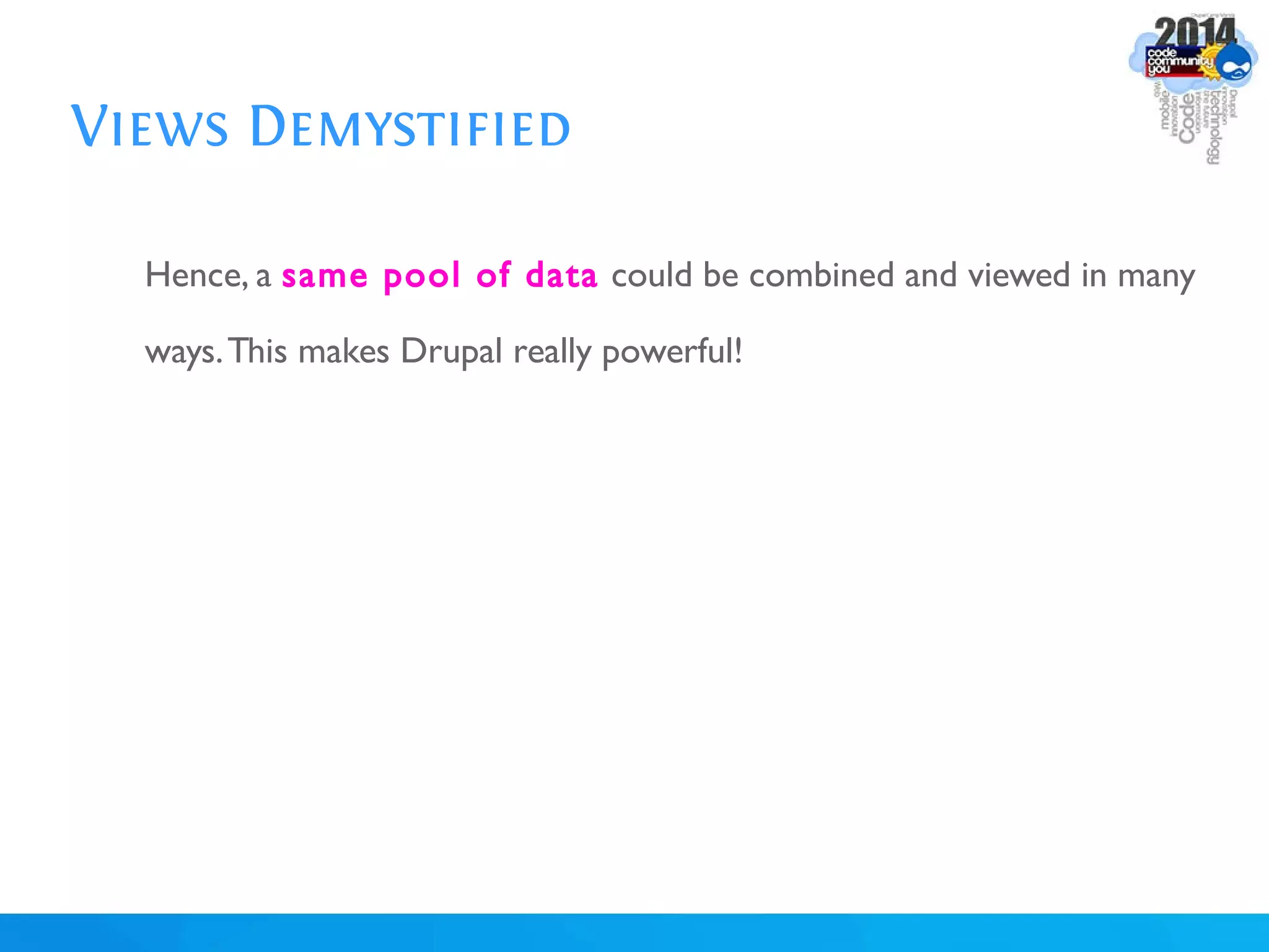 Views Demystified
Hence, a same pool of data could be combined and viewed in many
ways.This makes Drupal really powerful!
 