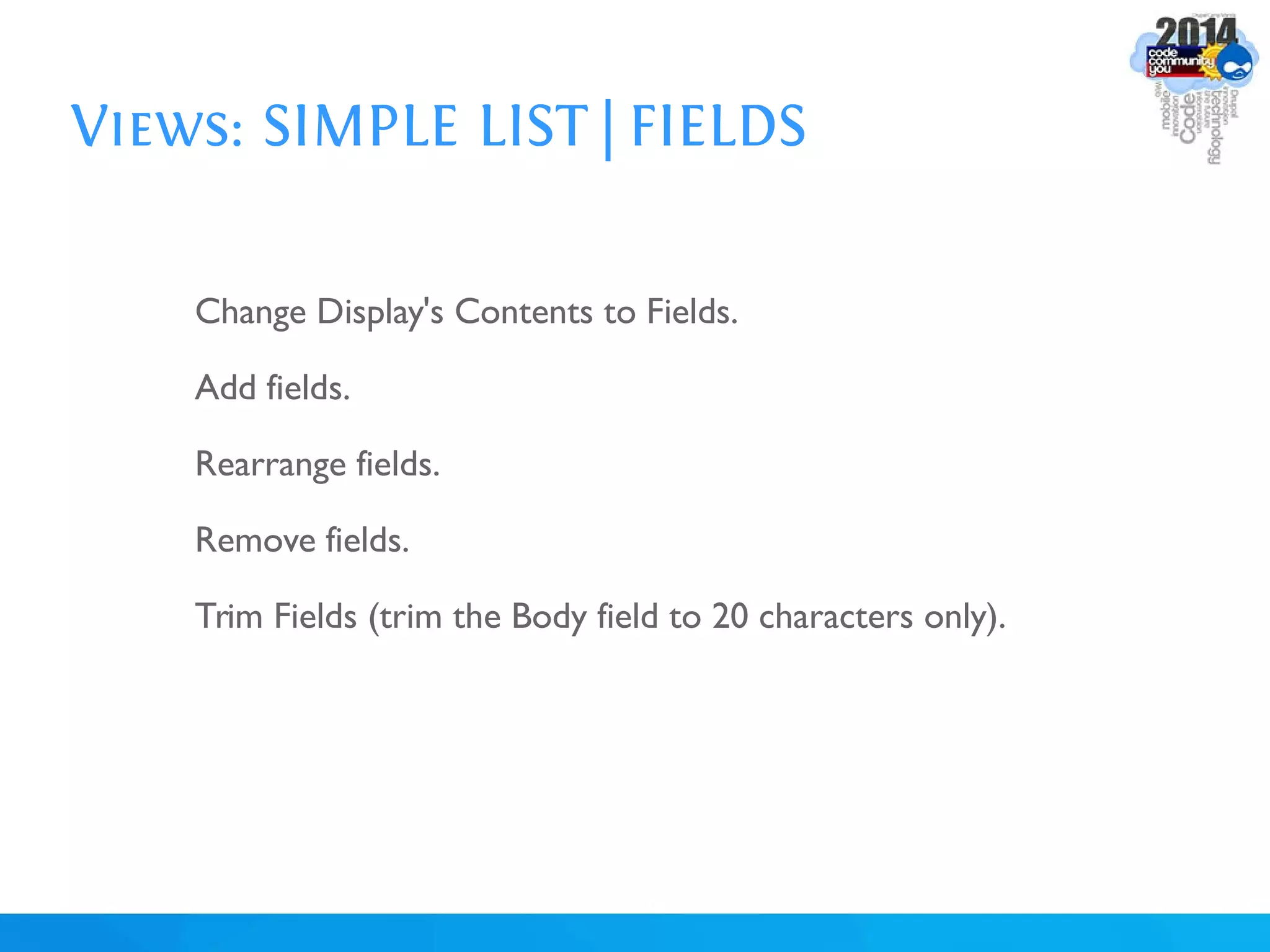 Views: SIMPLE LIST | FIELDS
Change Display's Contents to Fields.
Add fields.
Rearrange fields.
Remove fields.
Trim Fields (trim the Body field to 20 characters only).
 