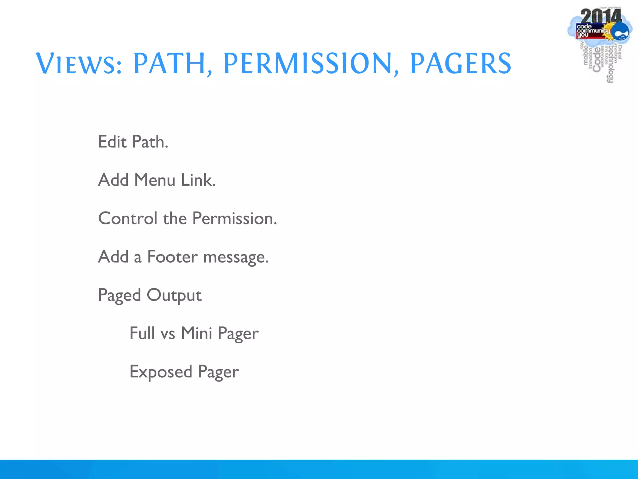 Views: PATH, PERMISSION, PAGERS
Edit Path.
Add Menu Link.
Control the Permission.
Add a Footer message.
Paged Output
Full vs Mini Pager
Exposed Pager
 