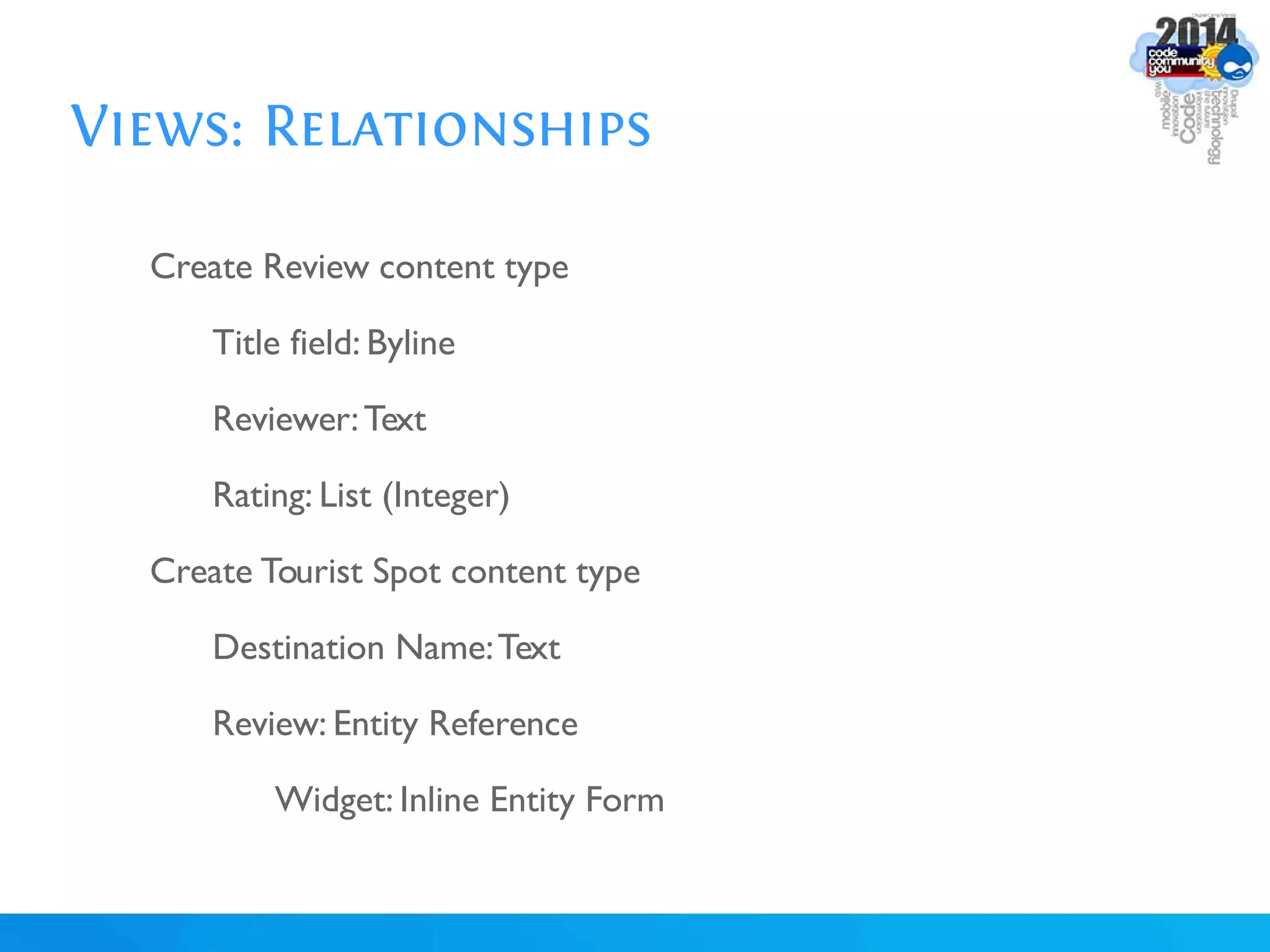 Views: Relationships
Create Review content type
Title field: Byline
Reviewer:Text
Rating: List (Integer)
Create Tourist Spot content type
Destination Name:Text
Review: Entity Reference
Widget: Inline Entity Form
 