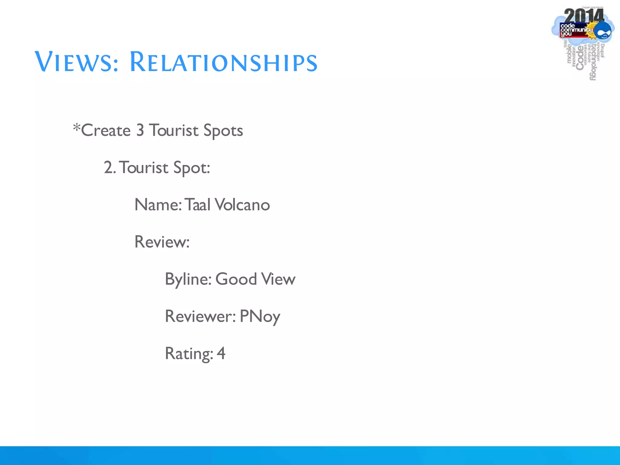Views: Relationships
*Create 3 Tourist Spots
2.Tourist Spot:
Name:Taal Volcano
Review:
Byline: Good View
Reviewer: PNoy
Rating: 4
 
