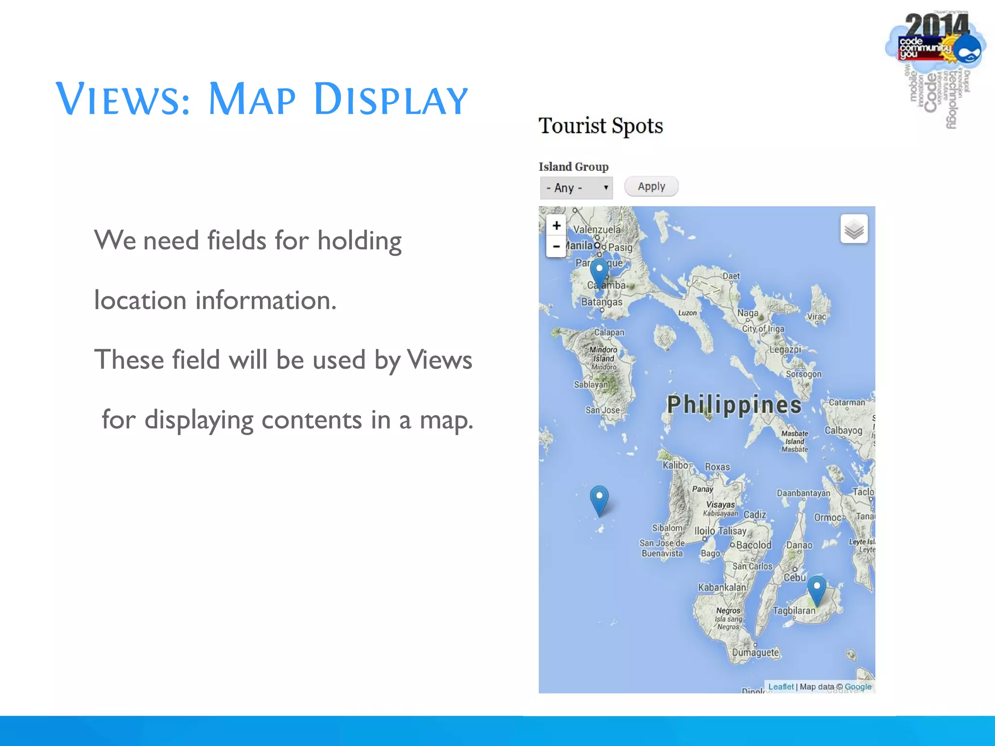 Views: Map Display
We need fields for holding
location information.
These field will be used by Views
for displaying contents in a map.
 