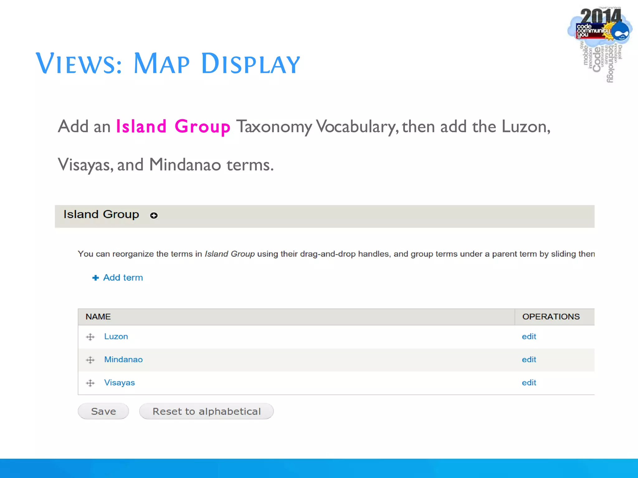 Views: Map Display
Add an Island Group Taxonomy Vocabulary,then add the Luzon,
Visayas, and Mindanao terms.
 